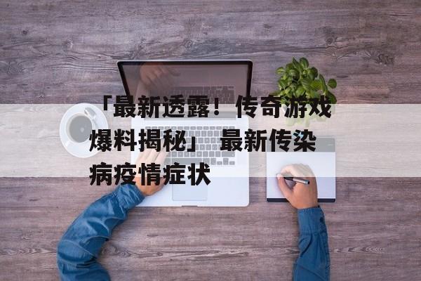 「最新透露！传奇游戏爆料揭秘」 最新传染病疫情症状