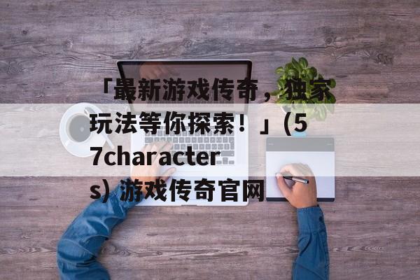 「最新游戏传奇，独家玩法等你探索！」(57characters) 游戏传奇官网