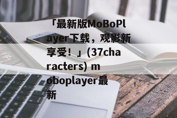 「最新版MoBoPlayer下载，观影新享受！」(37characters) moboplayer最新