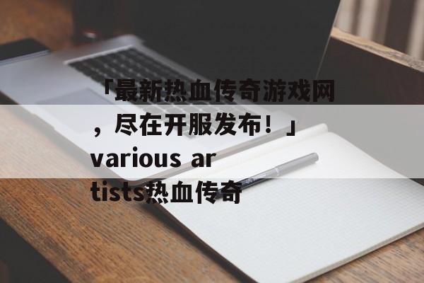 「最新热血传奇游戏网，尽在开服发布！」 various artists热血传奇