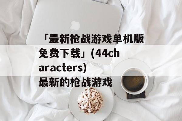 「最新枪战游戏单机版免费下载」(44characters) 最新的枪战游戏