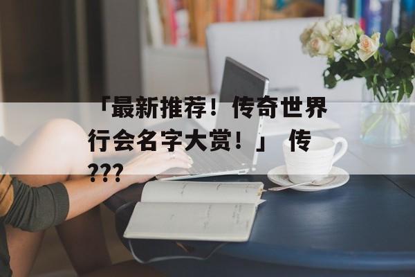 「最新推荐！传奇世界行会名字大赏！」 传???