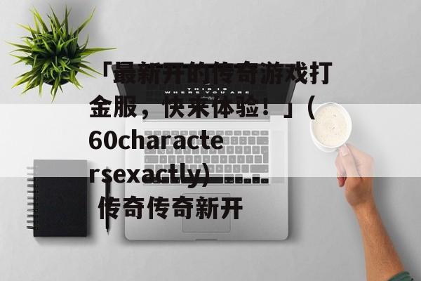 「最新开的传奇游戏打金服，快来体验！」(60charactersexactly) 传奇传奇新开