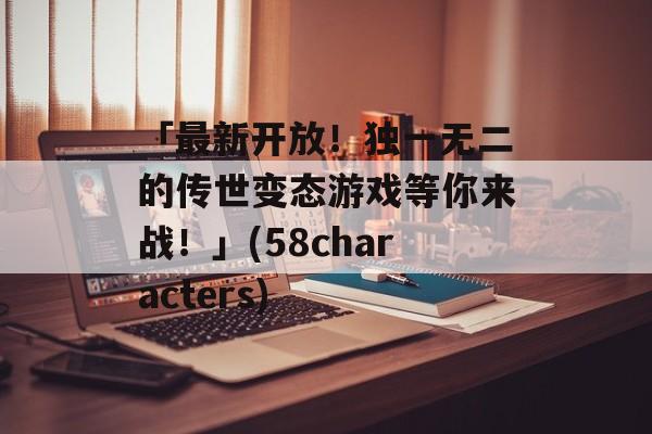 「最新开放！独一无二的传世变态游戏等你来战！」(58characters)