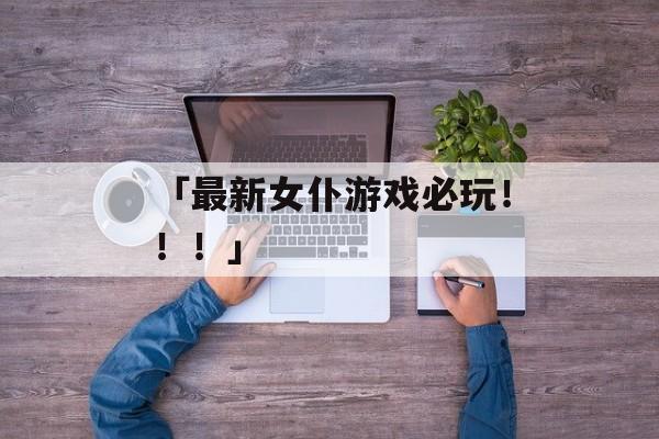 「最新女仆游戏必玩！！！」