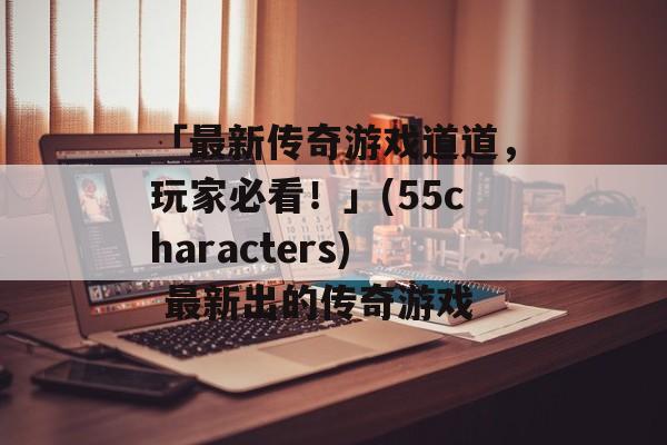 「最新传奇游戏道道，玩家必看！」(55characters) 最新出的传奇游戏