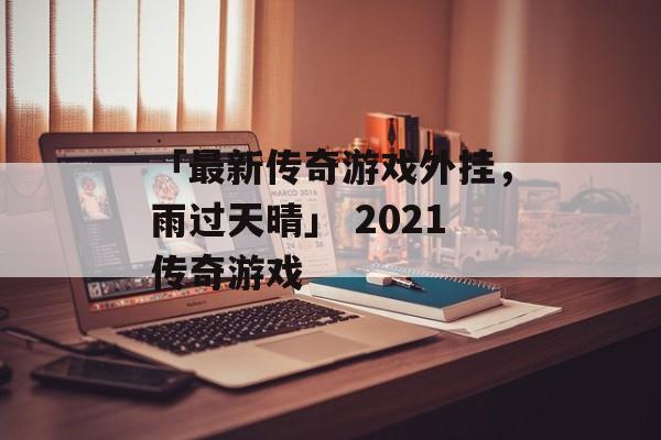 「最新传奇游戏外挂，雨过天晴」 2021传奇游戏