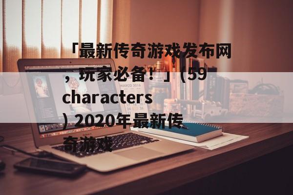 「最新传奇游戏发布网，玩家必备！」(59characters) 2020年最新传奇游戏