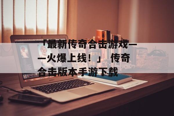 「最新传奇合击游戏——火爆上线！」 传奇合击版本手游下载
