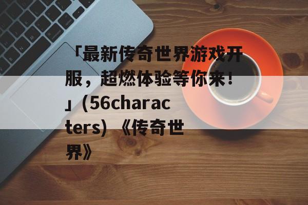 「最新传奇世界游戏开服，超燃体验等你来！」(56characters) 《传奇世界》