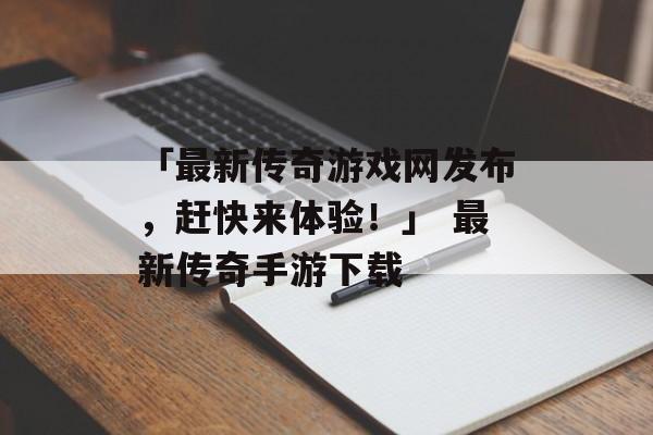 「最新传奇游戏网发布，赶快来体验！」 最新传奇手游下载