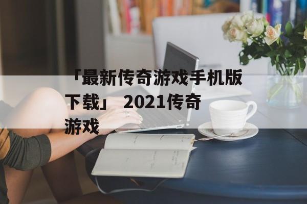 「最新传奇游戏手机版下载」 2021传奇游戏