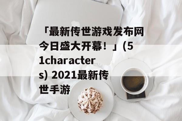 「最新传世游戏发布网今日盛大开幕！」(51characters) 2021最新传世手游
