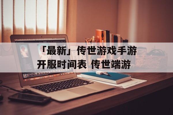 「最新」传世游戏手游开服时间表 传世端游