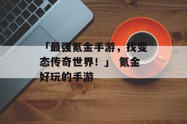 「最强氪金手游，找变态传奇世界！」 氪金好玩的手游