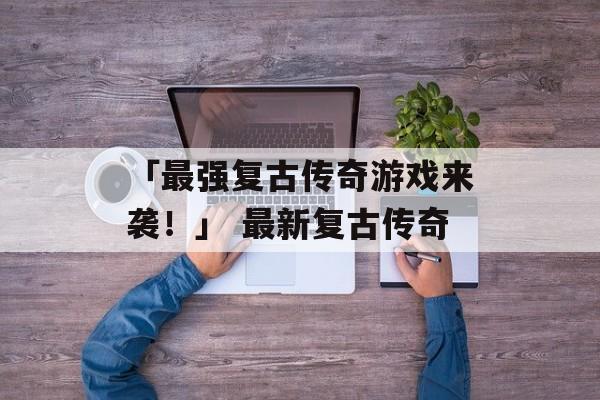 「最强复古传奇游戏来袭！」 最新复古传奇