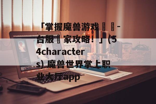「掌握魔兽游戏優勢-台服獨家攻略！」(54characters) 魔兽世界掌上职业大厅app