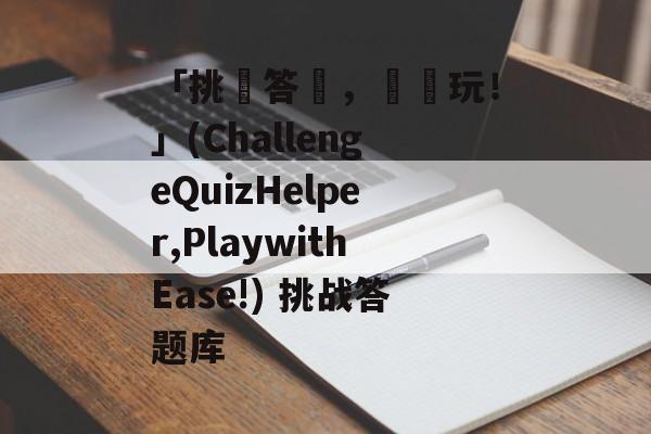 「挑戰答題，輕鬆玩！」(ChallengeQuizHelper,PlaywithEase!) 挑战答题库