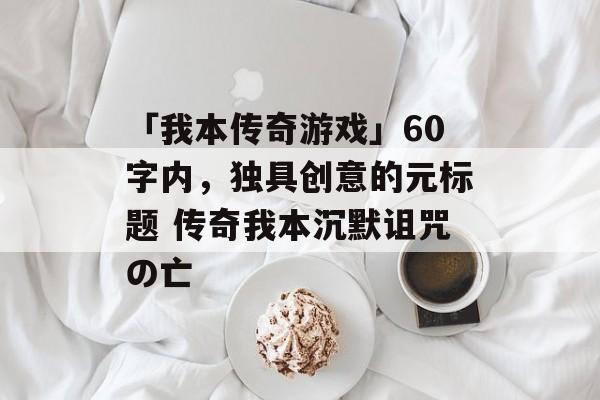 「我本传奇游戏」60字内，独具创意的元标题 传奇我本沉默诅咒の亡