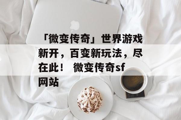 「微变传奇」世界游戏新开,百变新玩法,尽在此! 微变传奇sf网站