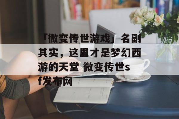 「微变传世游戏」名副其实，这里才是梦幻西游的天堂 微变传世sf发布网