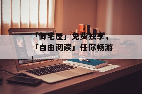 「御宅屋」免费独享，「自由阅读」任你畅游！