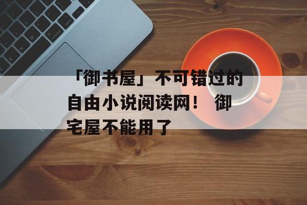 「御书屋」不可错过的自由小说阅读网！ 御宅屋不能用了