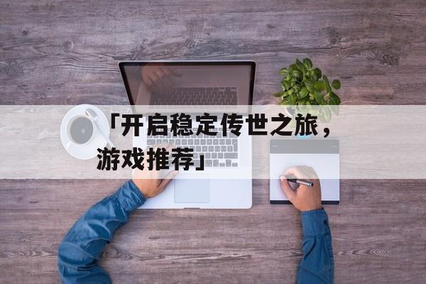 「开启稳定传世之旅，游戏推荐」