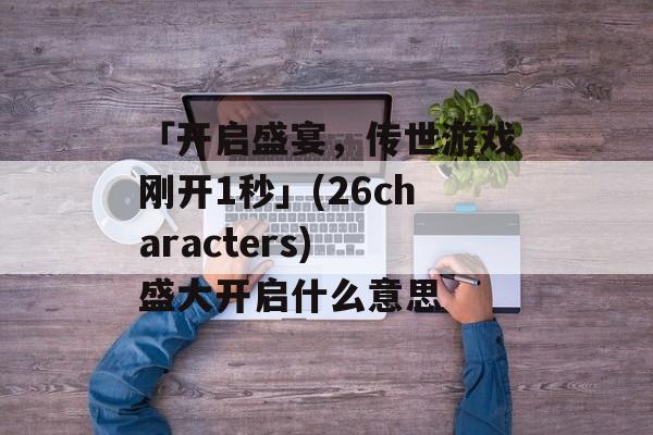 「开启盛宴，传世游戏刚开1秒」(26characters) 盛大开启什么意思