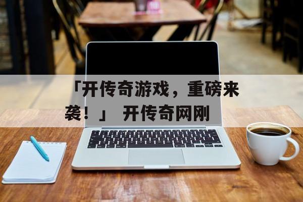 「开传奇游戏，重磅来袭！」 开传奇网刚