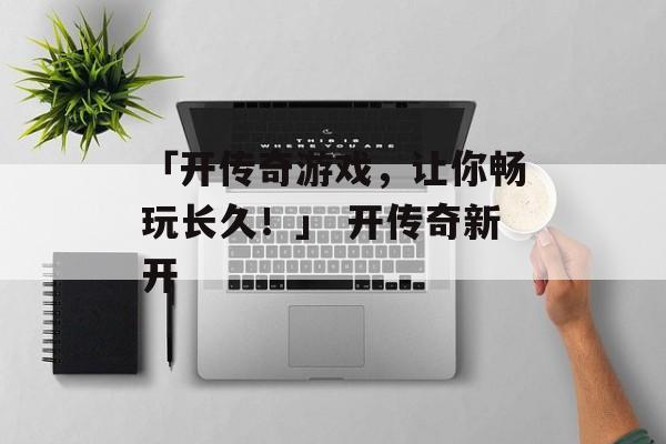 「开传奇游戏，让你畅玩长久！」 开传奇新开
