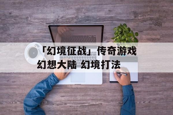 「幻境征战」传奇游戏幻想大陆 幻境打法