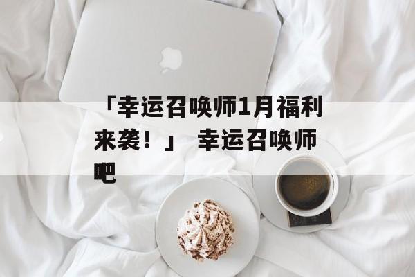 「幸运召唤师1月福利来袭！」 幸运召唤师吧