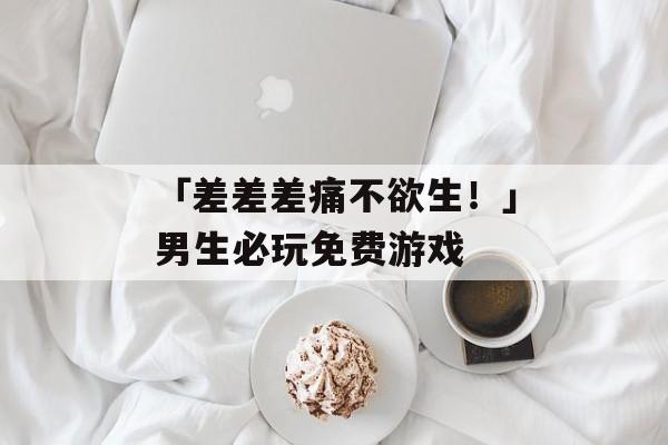 「差差差痛不欲生！」男生必玩免费游戏