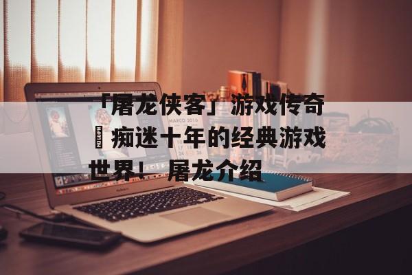 「屠龙侠客」游戏传奇–痴迷十年的经典游戏世界！ 屠龙介绍