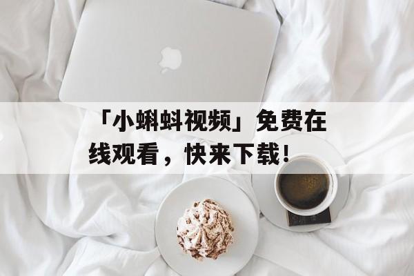 「小蝌蚪视频」免费在线观看，快来下载！