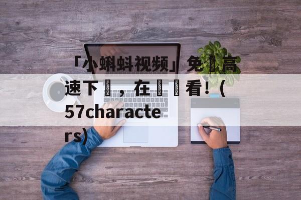 「小蝌蚪视频」免費高速下載，在線觀看！(57characters)