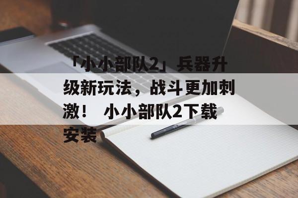 「小小部队2」兵器升级新玩法，战斗更加刺激！ 小小部队2下载安装