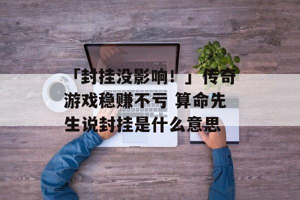 「封挂没影响！」传奇游戏稳赚不亏 算命先生说封挂是什么意思