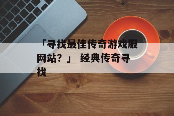 「寻找最佳传奇游戏服网站？」 经典传奇寻找