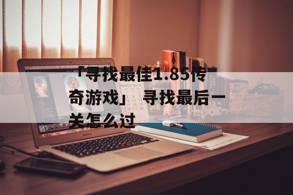 「寻找最佳1.85传奇游戏」 寻找最后一关怎么过
