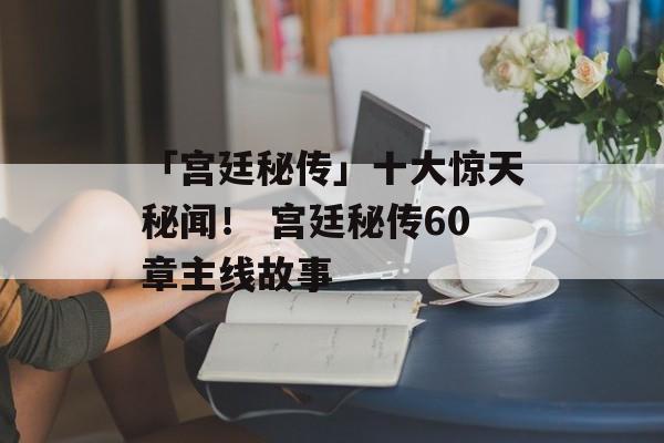 「宫廷秘传」十大惊天秘闻！ 宫廷秘传60章主线故事