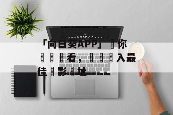 「向日葵APP」讓你輕鬆觀看，點擊進入最佳觀影網址