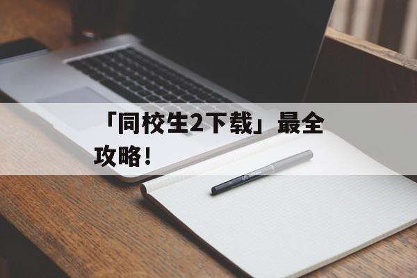 「同校生2下载」最全攻略！