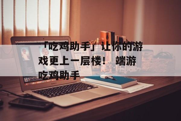 「吃鸡助手」让你的游戏更上一层楼！ 端游吃鸡助手