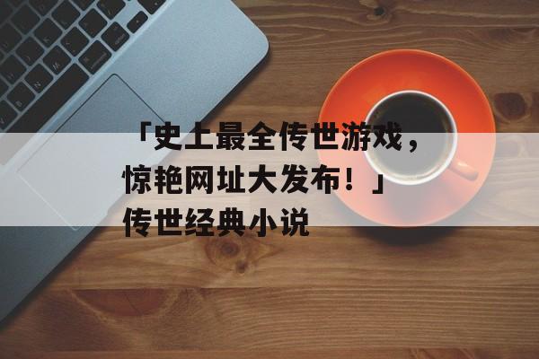 「史上最全传世游戏，惊艳网址大发布！」 传世经典小说