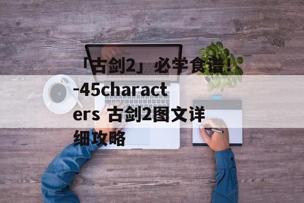 「古剑2」必学食谱！-45characters 古剑2图文详细攻略