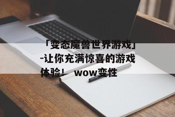 「变态魔兽世界游戏」-让你充满惊喜的游戏体验！ wow变性