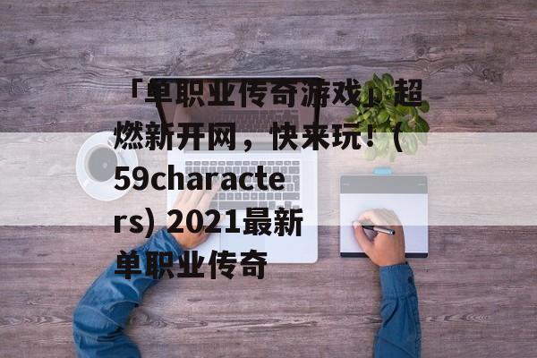 「单职业传奇游戏」超燃新开网，快来玩！(59characters) 2021最新单职业传奇