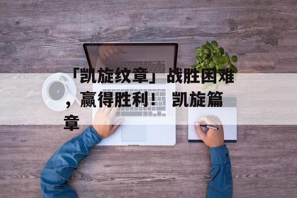 「凯旋纹章」战胜困难，赢得胜利！ 凯旋篇章